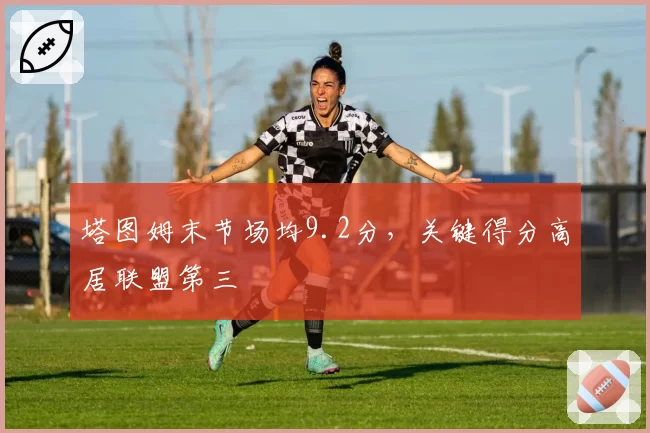 塔图姆末节场均9.2分，关键得分高居联盟第三