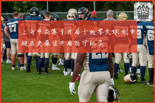 上海申花赛季开局十轮零失球 创中超历史最佳开局防守纪录