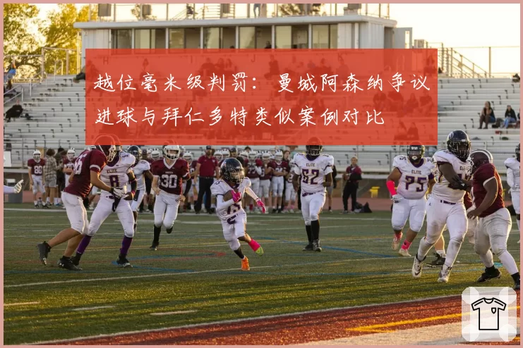 越位毫米级判罚：曼城阿森纳争议进球与拜仁多特类似案例对比