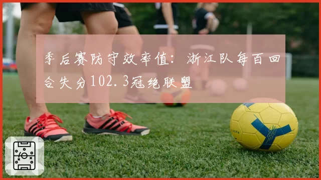 季后赛防守效率值：浙江队每百回合失分102.3冠绝联盟