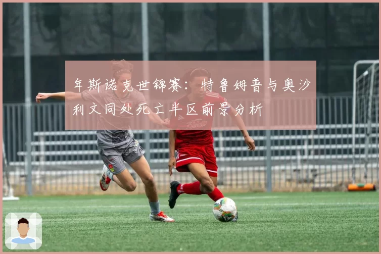 年斯诺克世锦赛：特鲁姆普与奥沙利文同处死亡半区前景分析