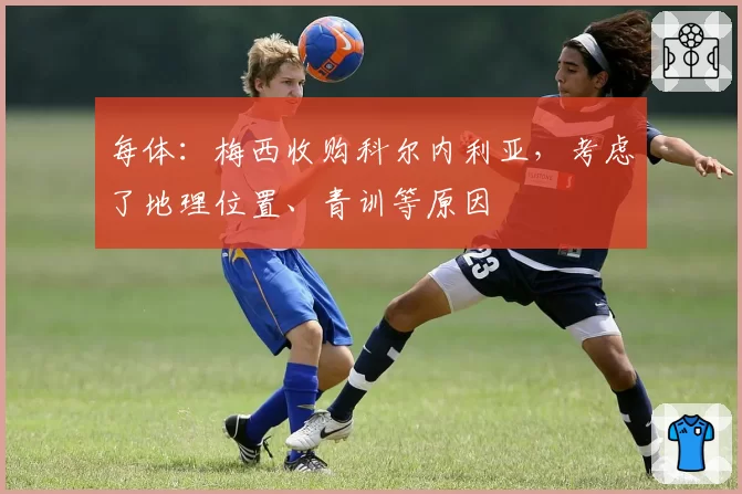 每体：梅西收购科尔内利亚，考虑了地理位置、青训等原因