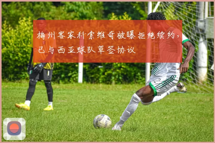 梅州客家科索维奇被曝拒绝续约，已与西亚球队草签协议