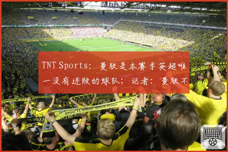 TNT Sports：曼联是本赛季英超唯一没有连败的球队；记者：曼联不太可能在本赛季结束前决定下一任主教练人选