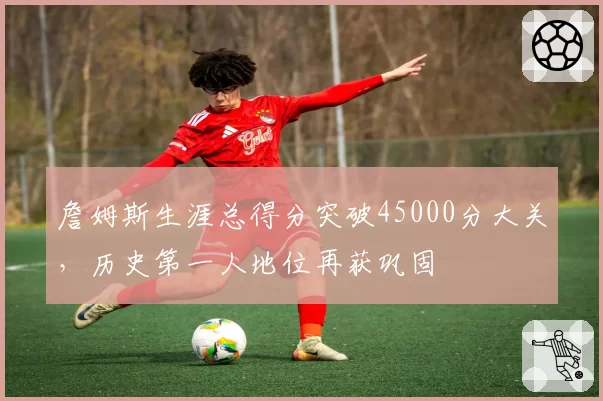 詹姆斯生涯总得分突破45000分大关，历史第一人地位再获巩固