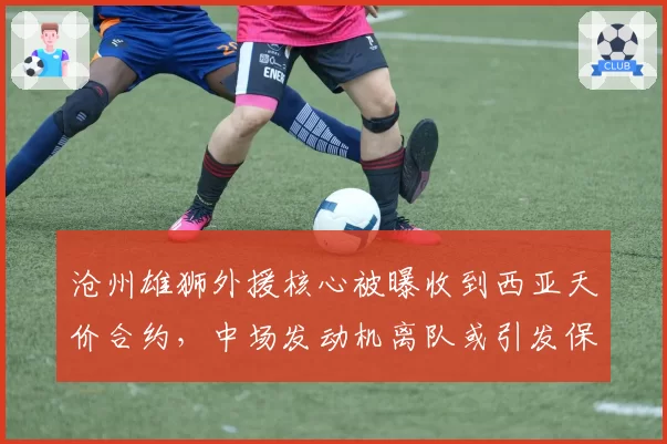 沧州雄狮外援核心被曝收到西亚天价合约,中场发动机离队或引发保级队连锁地震