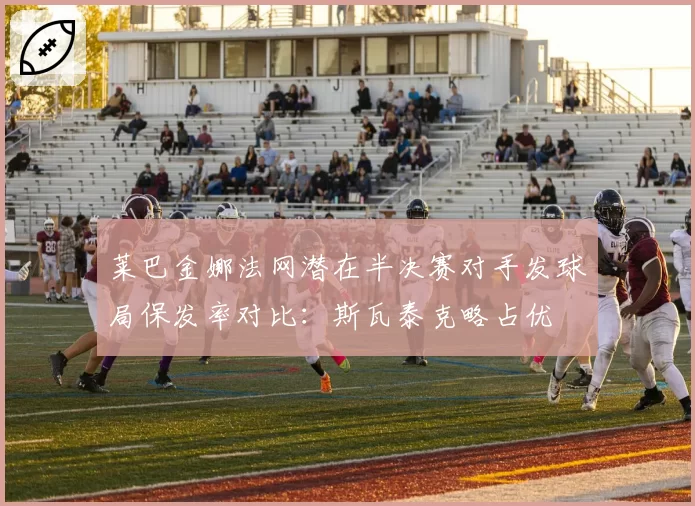 莱巴金娜法网潜在半决赛对手发球局保发率对比：斯瓦泰克略占优