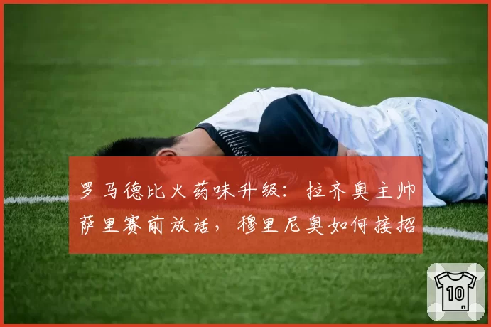 罗马德比火药味升级：拉齐奥主帅萨里赛前放话，穆里尼奥如何接招？