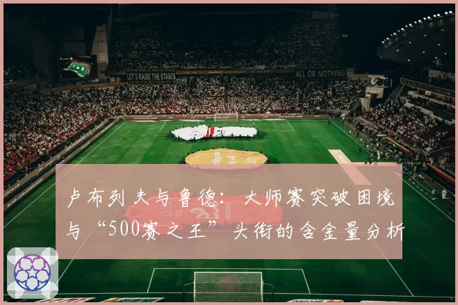 卢布列夫与鲁德：大师赛突破困境与“500赛之王”头衔的含金量分析