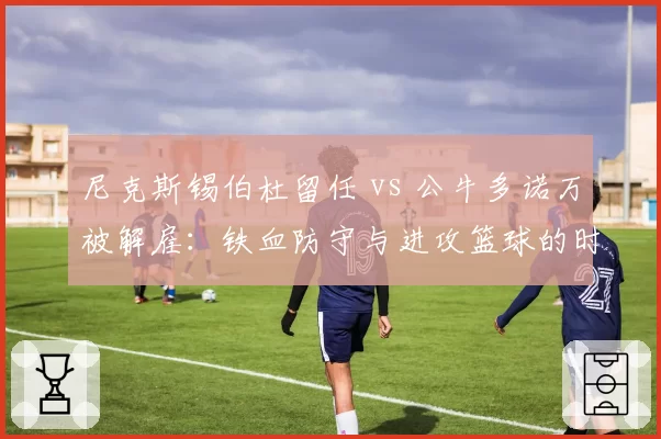 尼克斯锡伯杜留任 vs 公牛多诺万被解雇：铁血防守与进攻篮球的时代取舍
