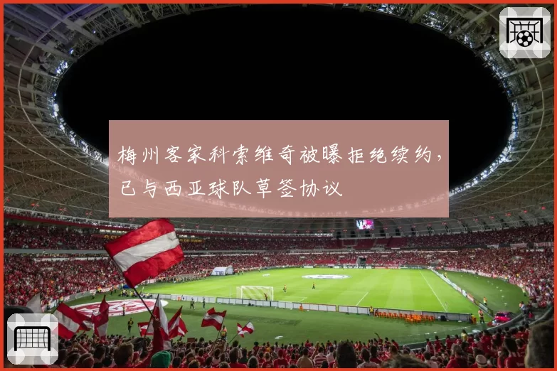 梅州客家科索维奇被曝拒绝续约，已与西亚球队草签协议