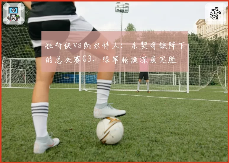 独行侠vs凯尔特人：东契奇缺阵下的总决赛G3，绿军轮换深度完胜