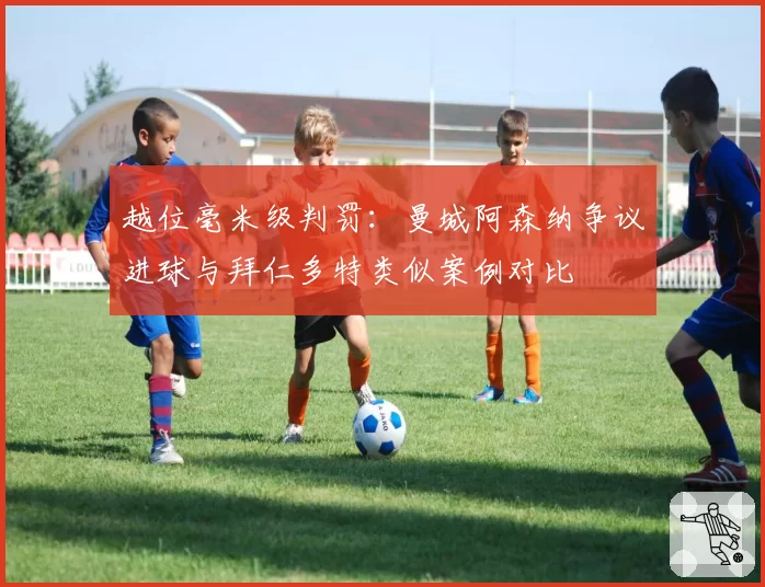 越位毫米级判罚：曼城阿森纳争议进球与拜仁多特类似案例对比