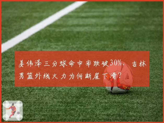 姜伟泽三分球命中率跌破30%，吉林男篮外线火力为何断崖下滑？