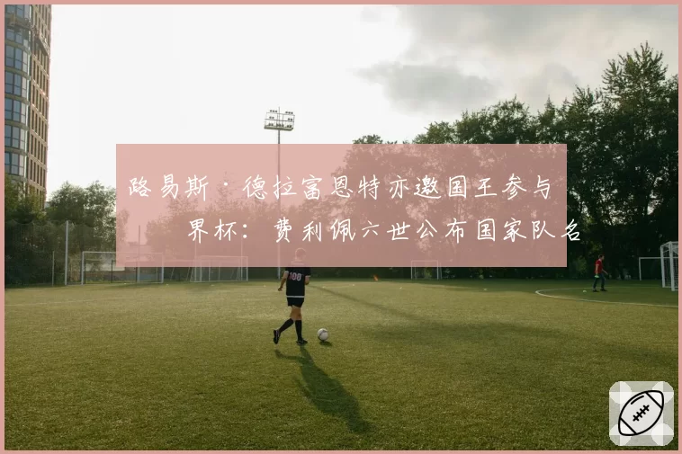 路易斯·德拉富恩特亦邀国王参与世界杯：费利佩六世公布国家队名单