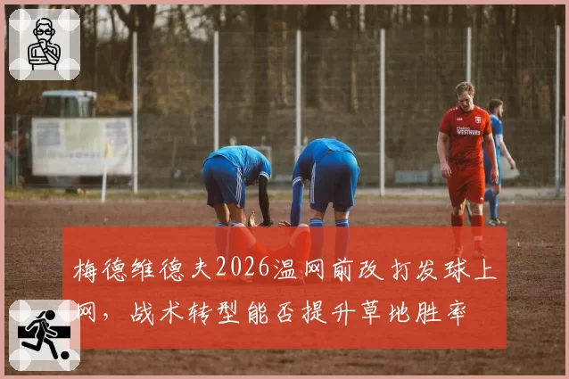 梅德维德夫2026温网前改打发球上网，战术转型能否提升草地胜率