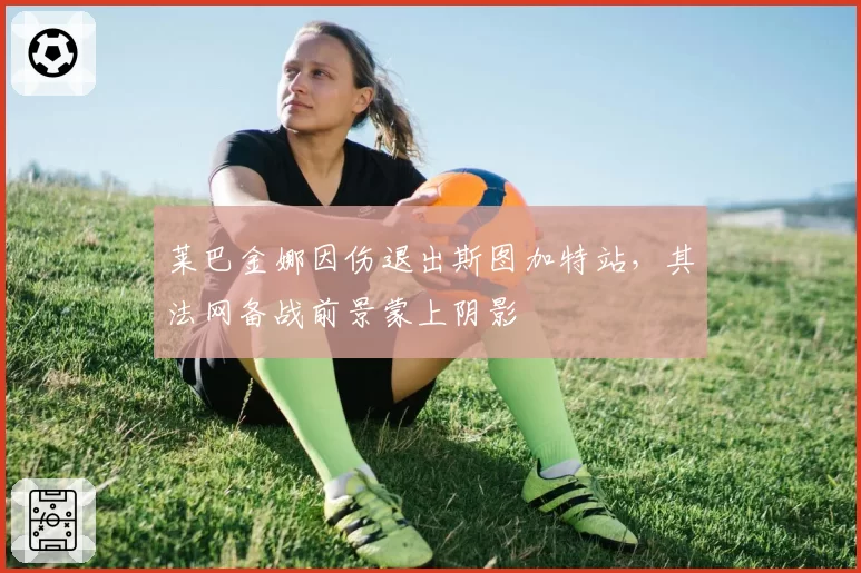 莱巴金娜因伤退出斯图加特站，其法网备战前景蒙上阴影