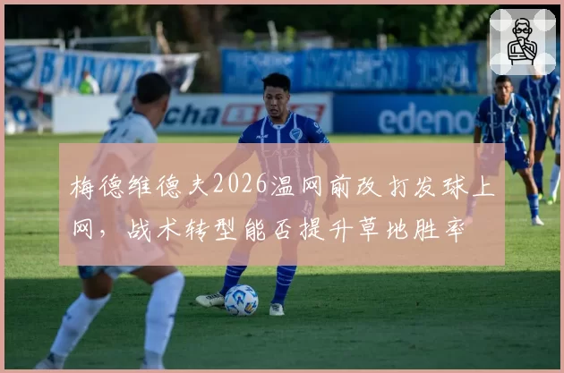 梅德维德夫2026温网前改打发球上网，战术转型能否提升草地胜率