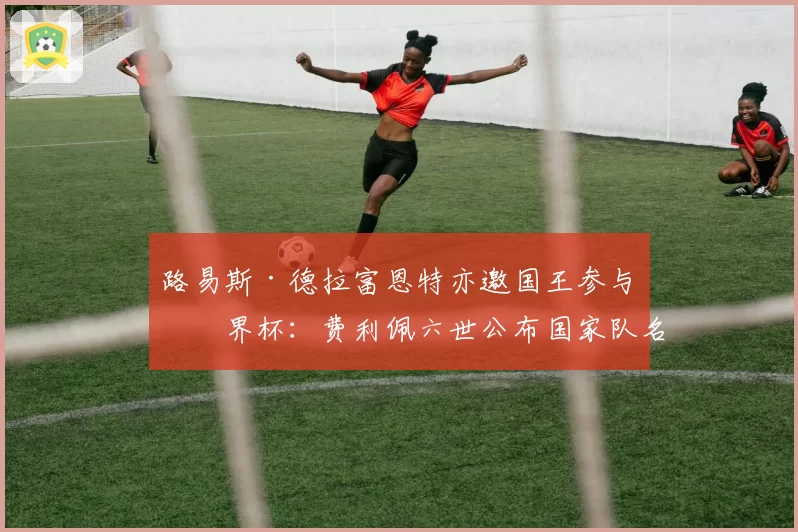 路易斯·德拉富恩特亦邀国王参与世界杯:费利佩六世公布国家队名单