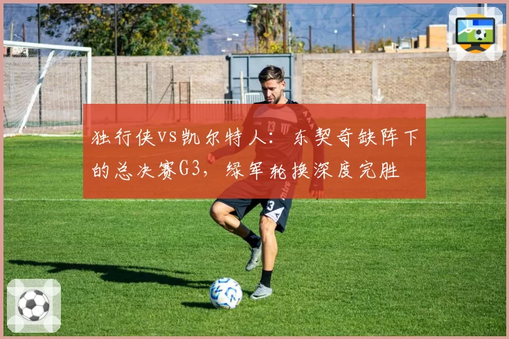 独行侠vs凯尔特人：东契奇缺阵下的总决赛G3，绿军轮换深度完胜