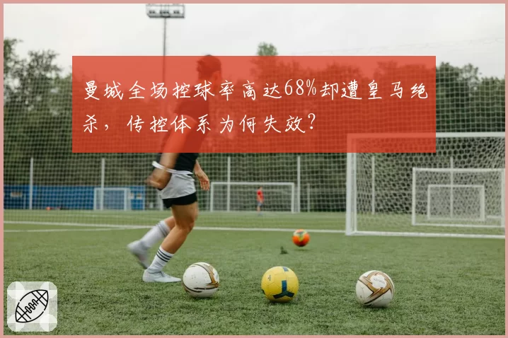 曼城全场控球率高达68%却遭皇马绝杀,传控体系为何失效?