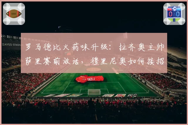 罗马德比火药味升级：拉齐奥主帅萨里赛前放话，穆里尼奥如何接招？