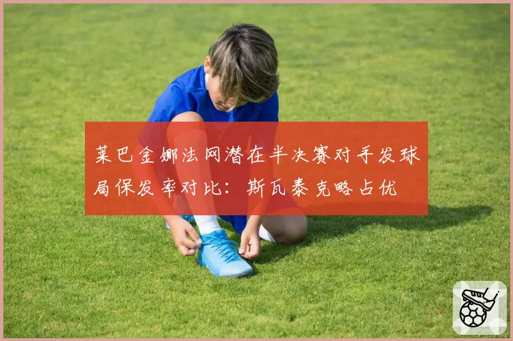 莱巴金娜法网潜在半决赛对手发球局保发率对比：斯瓦泰克略占优