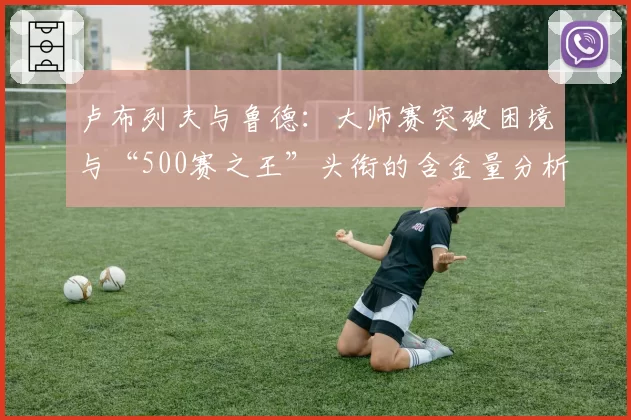 卢布列夫与鲁德：大师赛突破困境与“500赛之王”头衔的含金量分析