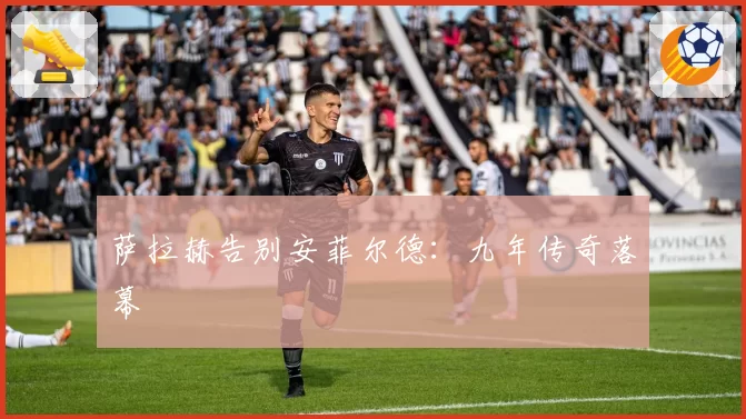 萨拉赫告别安菲尔德:九年传奇落幕