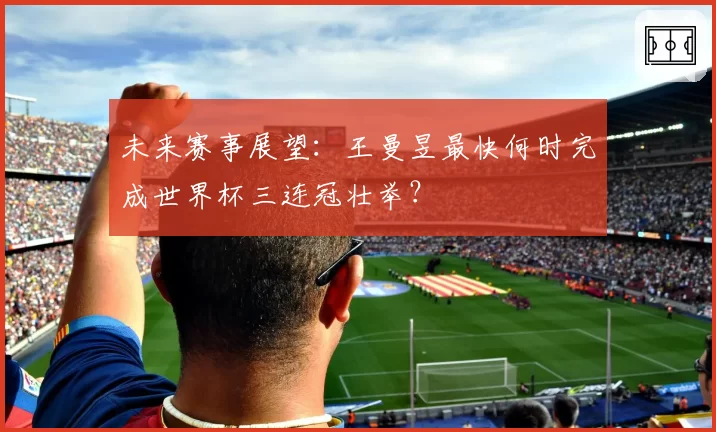 未来赛事展望：王曼昱最快何时完成世界杯三连冠壮举？