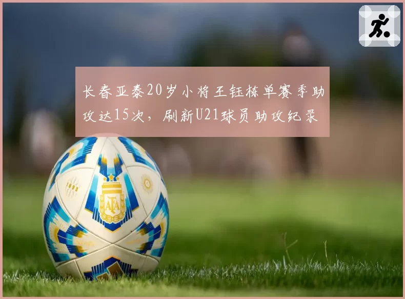长春亚泰20岁小将王钰栋单赛季助攻达15次，刷新U21球员助攻纪录