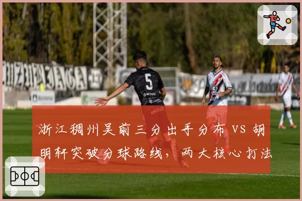 浙江稠州吴前三分出手分布 vs 胡明轩突破分球路线，两大核心打法对比