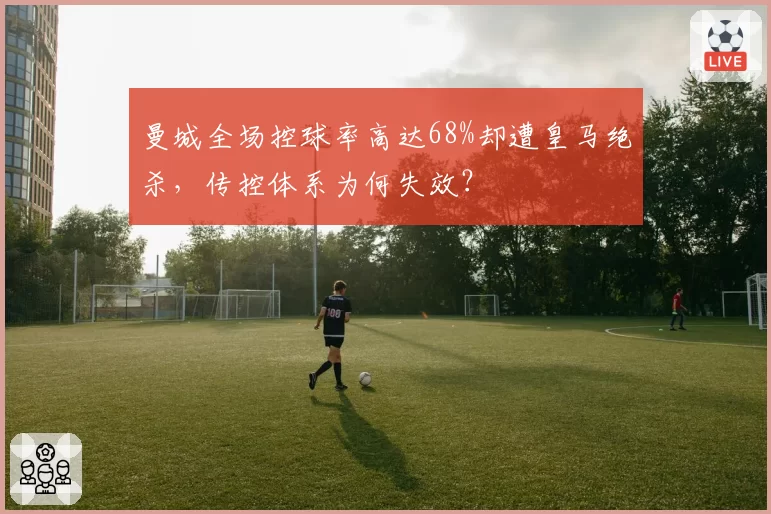 曼城全场控球率高达68%却遭皇马绝杀,传控体系为何失效?