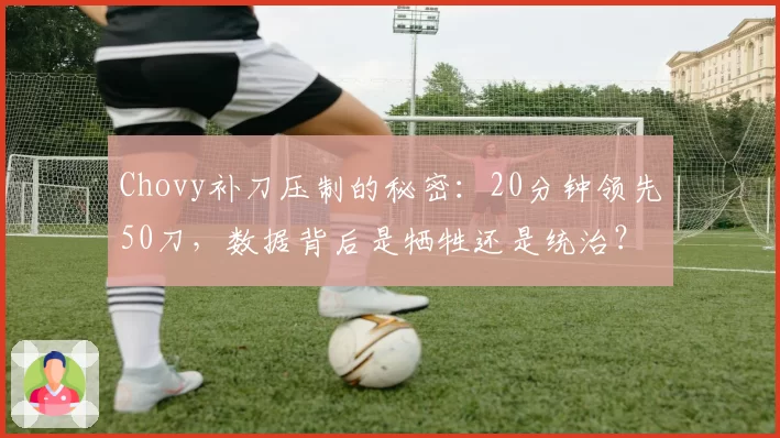 Chovy补刀压制的秘密：20分钟领先50刀，数据背后是牺牲还是统治？