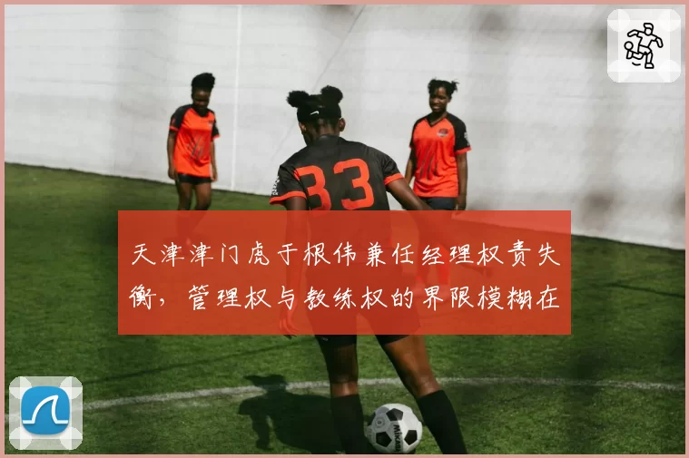 天津津门虎于根伟兼任经理权责失衡，管理权与教练权的界限模糊在哪？
