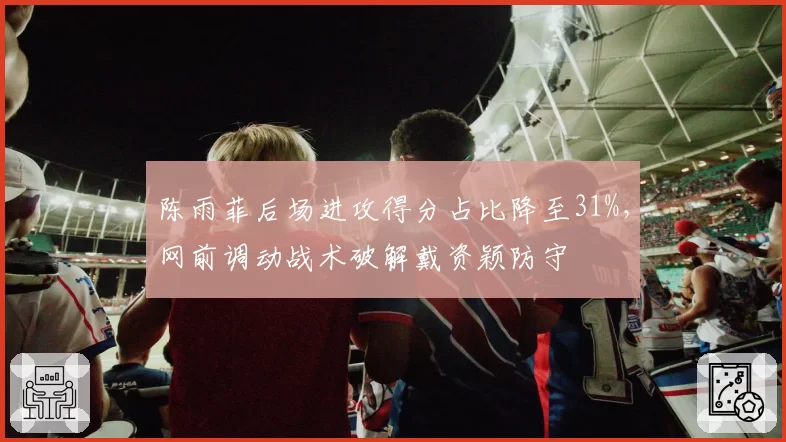 陈雨菲后场进攻得分占比降至31%，网前调动战术破解戴资颖防守