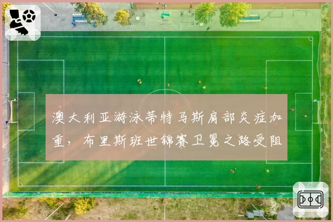 澳大利亚游泳蒂特马斯肩部炎症加重，布里斯班世锦赛卫冕之路受阻