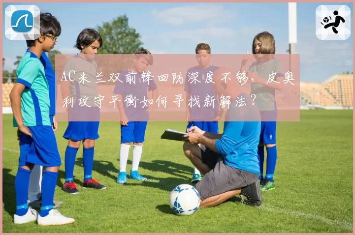 AC米兰双前锋回防深度不够，皮奥利攻守平衡如何寻找新解法？