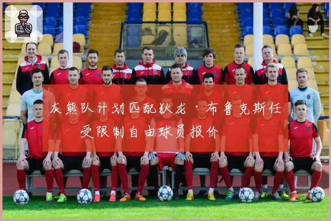 灰熊队计划匹配狄龙·布鲁克斯任何受限制自由球员报价