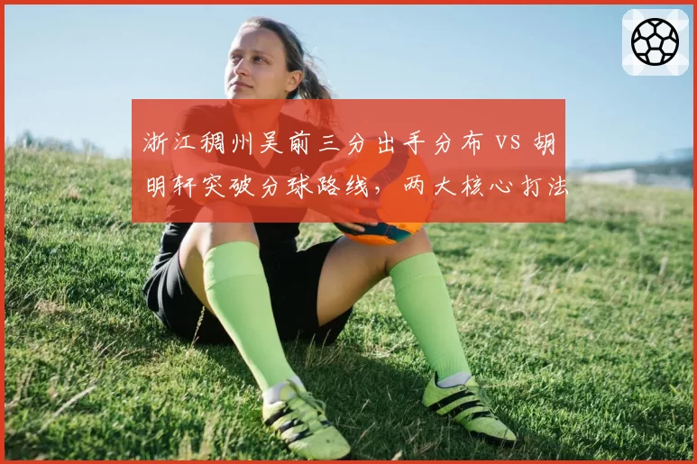 浙江稠州吴前三分出手分布 vs 胡明轩突破分球路线，两大核心打法对比